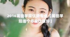2016莆田学院优势专业【莆田学院哪个专业比较好】
