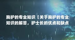 胸护的专业知识【关于胸护的专业知识的解答,护士长的优点和缺点总结】