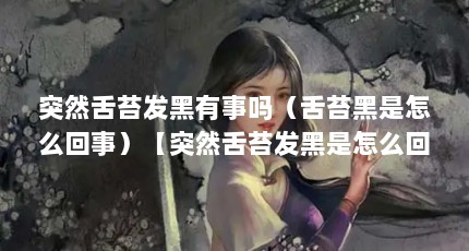 突然舌苔发黑有事吗（舌苔黑是怎么回事）【突然舌苔发黑是怎么回事舌苔发黑是怎么回事舌苔发黑的】