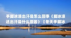 手脚冰凉出汗是怎么回事（脚冰凉还出汗是什么原因）【冬天手脚冰凉出汗是什