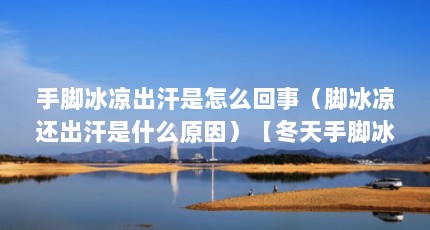 手脚冰凉出汗是怎么回事（脚冰凉还出汗是什么原因）【冬天手脚冰凉出汗是什么原因】
