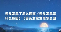舌头发黑了怎么回事（舌头发黑是什么原因）【舌头发紫发黑怎么回事】