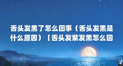 舌头发黑了怎么回事（舌头发黑是什么原因）【舌头发紫发黑怎么回事】