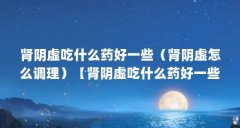肾阴虚吃什么药好一些（肾阴虚怎么调理）【肾阴虚吃什么药好一些】