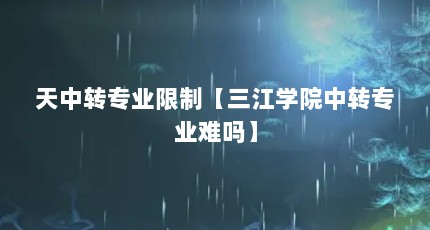 天中转专业限制【三江学院中转专业难吗】