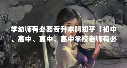 学幼师有必要专升本吗知乎【初中、高中、高中、高中学校老师有必要专升本吗知乎的解答】