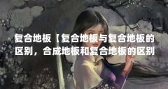 复合地板【复合地板与复合地板的区别，合成地板和复合地板的区别】