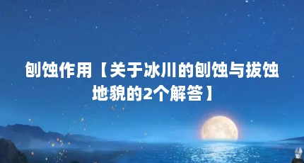 刨蚀作用【关于冰川的刨蚀与拔蚀地貌的2个解答】