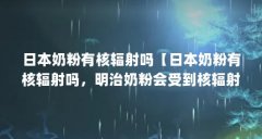日本奶粉有核辐射吗【日本奶粉有核辐射吗,明治奶粉会受到核辐射影响吗】