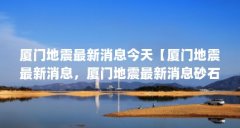 厦门地震最新消息今天【厦门地震最新消息,厦门地震最新消息砂石大卡车经过