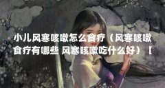 小儿风寒咳嗽怎么食疗(风寒咳嗽食疗有哪些 风寒咳嗽吃什么好)【小儿风寒