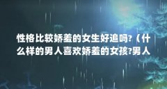 性格比较娇羞的女生好追吗?(什么样的男人喜欢娇羞的女孩?男人面对女孩子娇