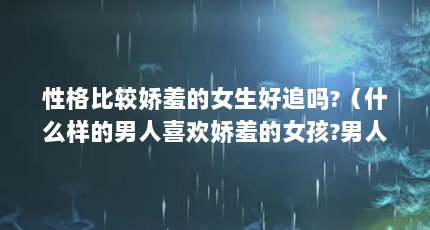 性格比较娇羞的女生好追吗?（什么样的男人喜欢娇羞的女孩?男人面对女孩子娇羞都是什么感觉?）【什么样的男人喜欢娇羞的女孩？】