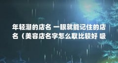 年轻潮的店名 一眼就能记住的店名(美容店名字怎么取比较好 吸引眼球的美容