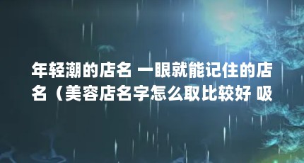 年轻潮的店名 一眼就能记住的店名（美容店名字怎么取比较好 吸引眼球的美容店名字）【年轻潮的店名一眼就能记住的美容店名字、美容店名字】
