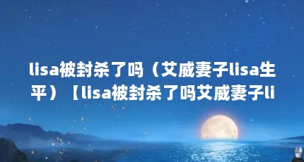 lisa被封杀了吗（艾威妻子lisa生平）【lisa被封杀了吗艾威妻子lisa生平艾威妻子lisa生平lisa是什么意思】