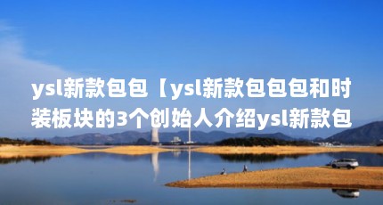 ysl新款包包【ysl新款包包包和时装板块的3个创始人介绍ysl新款包包】