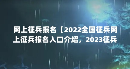 网上征兵报名【2022全国征兵网上征兵报名入口介绍，2023征兵报名入口】