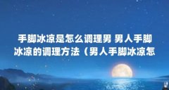 手脚冰凉是怎么调理男 男人手脚冰凉的调理方法（男人手脚冰凉怎么调理）【