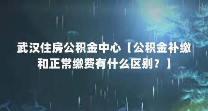 武汉住房公积金中心【公积金补缴和正常缴费有什么区别？】