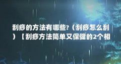 刮痧的方法有哪些?(刮痧怎么刮)【刮痧方法简单又保健的2个相关介绍刮痧方