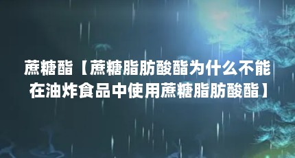 蔗糖酯【蔗糖脂肪酸酯为什么不能在油炸食品中使用蔗糖脂肪酸酯】