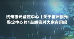 杭州银元鉴定中心【关于杭州银元鉴定中心的1点解答对大家有用吧，一起看看
