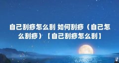 自己刮痧怎么刮 如何刮痧（自己怎么刮痧）【自己刮