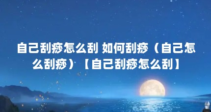 自己刮痧怎么刮 如何刮痧（自己怎么刮痧）【自己刮痧怎么刮】