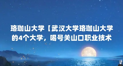 珞珈山大学【武汉大学珞珈山大学的4个大学，喝号关山口职业技术学院】