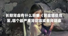 长期肾虚有什么后果（肾虚哪些危害,哪个最严重肾阳虚或者肾阴虚,用药相同吗