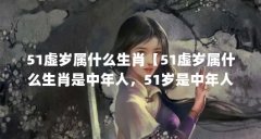 51虚岁属什么生肖【51虚岁属什么生肖是中年人，51岁是中年人】