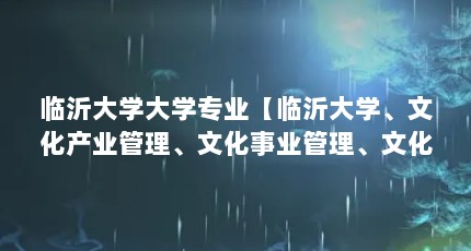 临沂大学大学专业【临沂大学、文化产业管理、文化事业管理、文化事业管理、文化事业管理】
