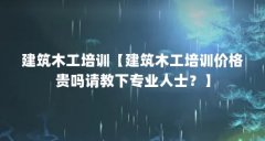 建筑木工培训【建筑木工培训价格贵吗请教下专业人士？】
