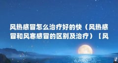 风热感冒怎么治疗好的快（风热感冒和风寒感冒的区别及治疗）【风热性感冒怎