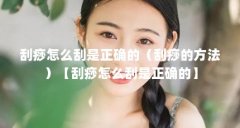 刮痧怎么刮是正确的（刮痧的方法）【刮痧怎么刮是正确的】