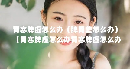 胃寒脾虚怎么办（脾胃差怎么办）【胃寒脾虚怎么办胃寒脾虚怎么办2点解答对大家有用】