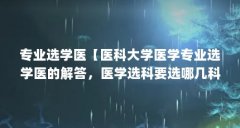 专业选学医【医科大学医学专业选学医的解答，医学选科要选哪几科】