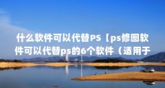 什么软件可以代替PS【ps修图软件可以代替ps的6个软件（适用于win）】