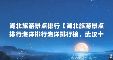 湖北旅游景点排行【湖北旅游景点排行海洋排行海洋排行榜，武汉十大景点免费】