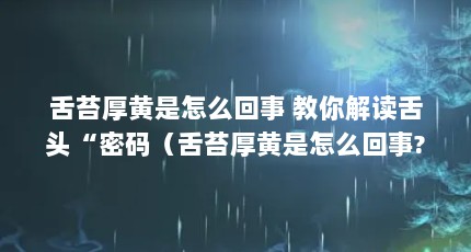 舌苔厚黄是怎么回事 教你解读舌头“密码（舌苔厚黄是怎么回事?可以吃什么食物来改善?）【舌苔厚黄是怎么回事】
