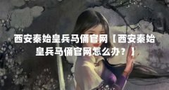 西安秦始皇兵马俑官网【西安秦始皇兵马俑官网怎么办？】