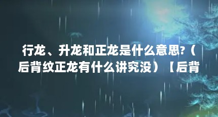 行龙、升龙和正龙是什么意思?（后背纹正龙有什么讲究没）【后背纹正龙有什么讲究】