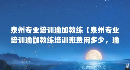 泉州专业培训瑜加教练【泉州专业培训瑜伽教练培训班费用多少，瑜伽教练培训班费用多少】