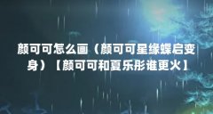 颜可可怎么画（颜可可星缘蝶启变身）【颜可可和夏乐彤谁更火】