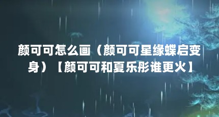 颜可可怎么画（颜可可星缘蝶启变身）【颜可可和夏乐彤谁更火】