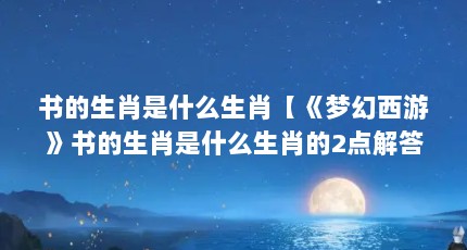 书的生肖是什么生肖【《梦幻西游》书的生肖是什么生肖的2点解答】