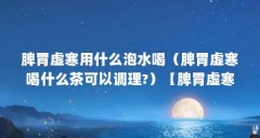脾胃虚寒用什么泡水喝(脾胃虚寒喝什么茶可以调理?)【脾胃虚寒喝什么茶可