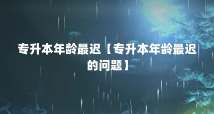 专升本年龄最迟【专升本年龄最迟的问题】