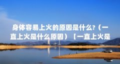身体容易上火的原因是什么?(一直上火是什么原因)【一直上火是什么原因】